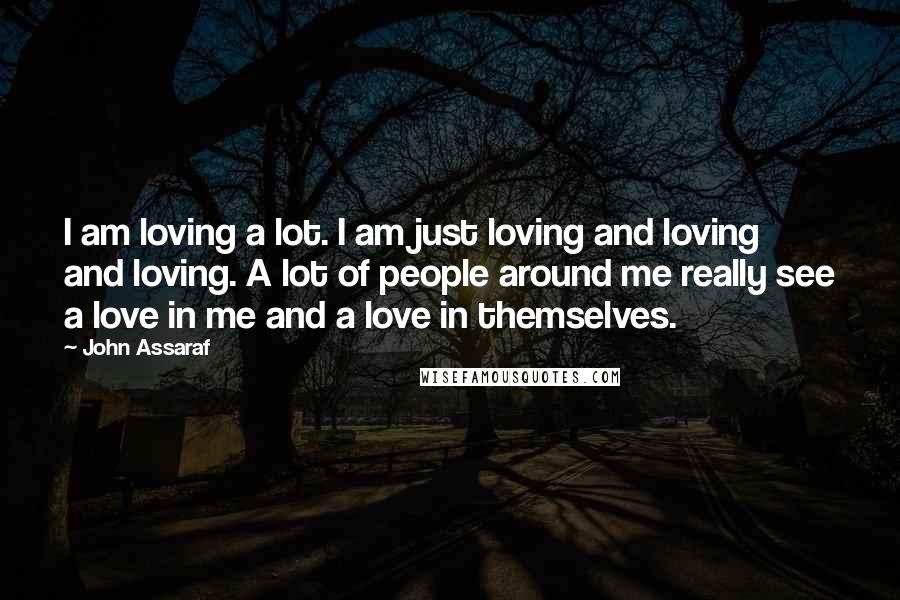 John Assaraf Quotes: I am loving a lot. I am just loving and loving and loving. A lot of people around me really see a love in me and a love in themselves.