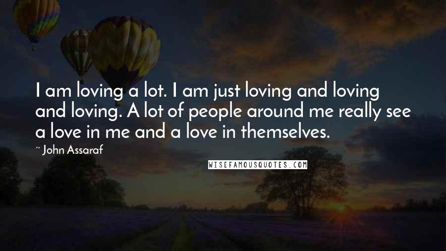 John Assaraf Quotes: I am loving a lot. I am just loving and loving and loving. A lot of people around me really see a love in me and a love in themselves.