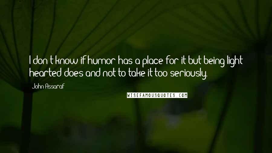 John Assaraf Quotes: I don't know if humor has a place for it but being light hearted does and not to take it too seriously.