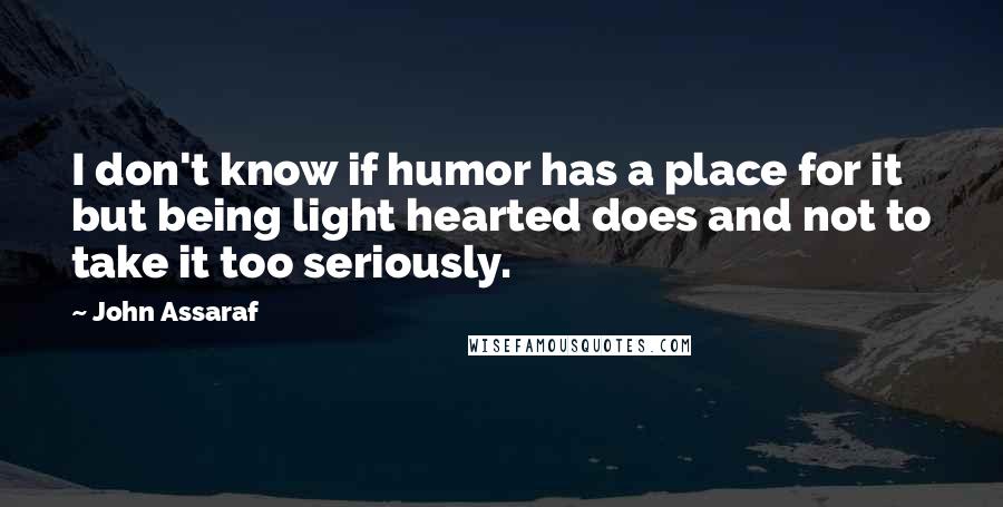 John Assaraf Quotes: I don't know if humor has a place for it but being light hearted does and not to take it too seriously.
