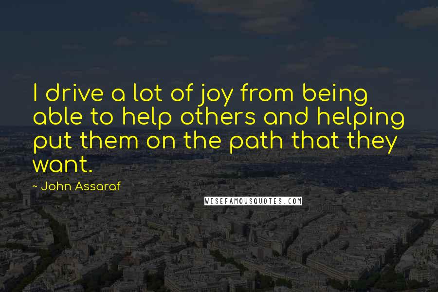 John Assaraf Quotes: I drive a lot of joy from being able to help others and helping put them on the path that they want.