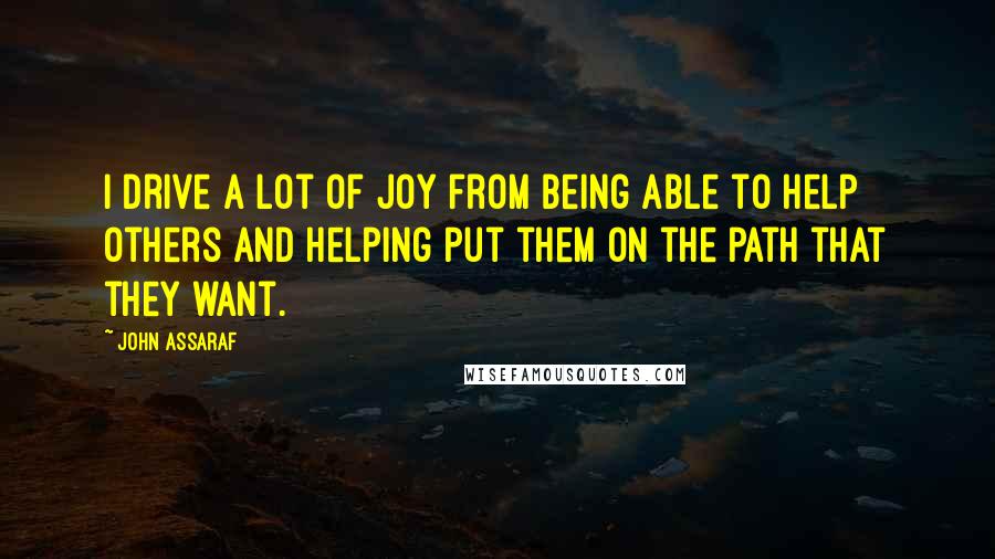 John Assaraf Quotes: I drive a lot of joy from being able to help others and helping put them on the path that they want.