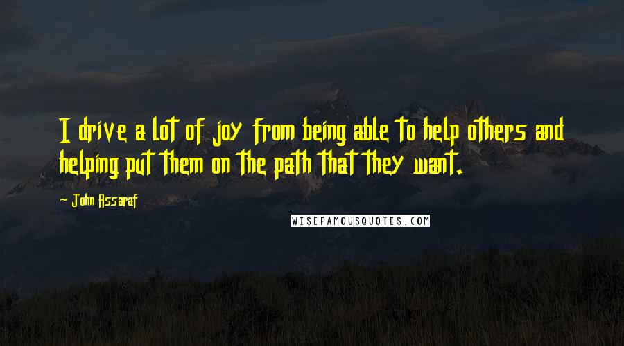 John Assaraf Quotes: I drive a lot of joy from being able to help others and helping put them on the path that they want.