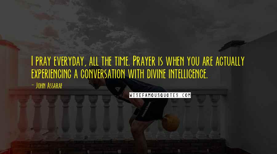 John Assaraf Quotes: I pray everyday, all the time. Prayer is when you are actually experiencing a conversation with divine intelligence.