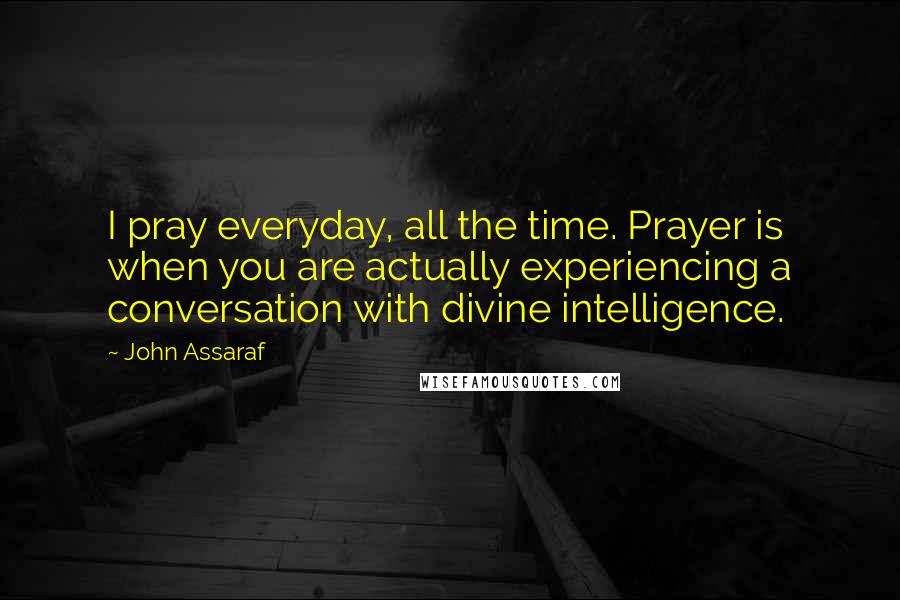 John Assaraf Quotes: I pray everyday, all the time. Prayer is when you are actually experiencing a conversation with divine intelligence.