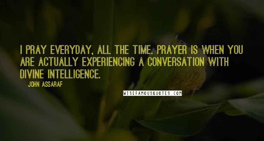 John Assaraf Quotes: I pray everyday, all the time. Prayer is when you are actually experiencing a conversation with divine intelligence.