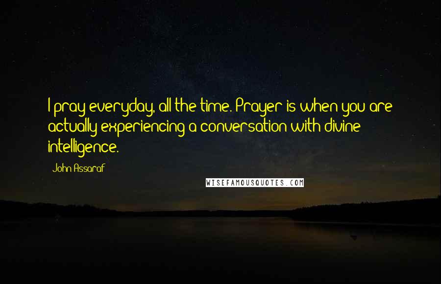 John Assaraf Quotes: I pray everyday, all the time. Prayer is when you are actually experiencing a conversation with divine intelligence.