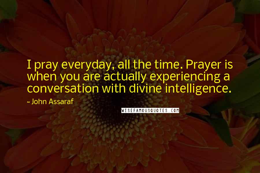 John Assaraf Quotes: I pray everyday, all the time. Prayer is when you are actually experiencing a conversation with divine intelligence.