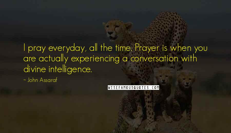 John Assaraf Quotes: I pray everyday, all the time. Prayer is when you are actually experiencing a conversation with divine intelligence.