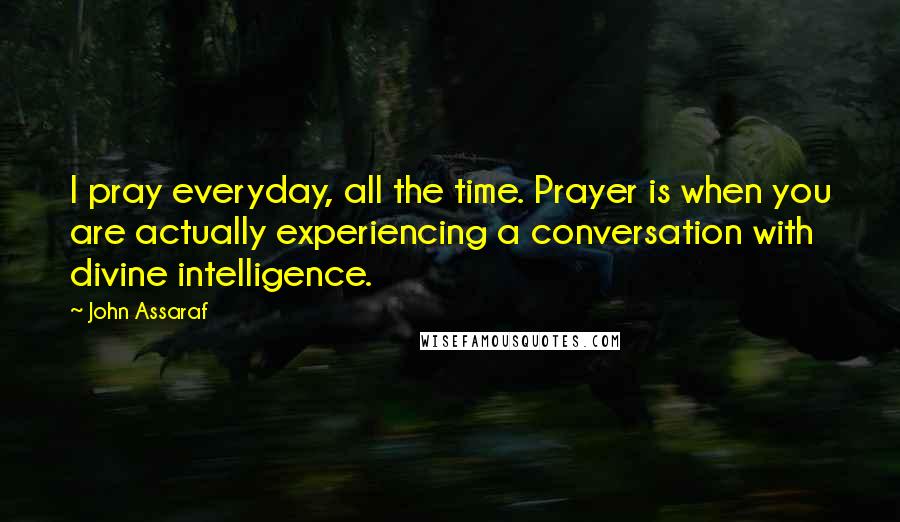 John Assaraf Quotes: I pray everyday, all the time. Prayer is when you are actually experiencing a conversation with divine intelligence.