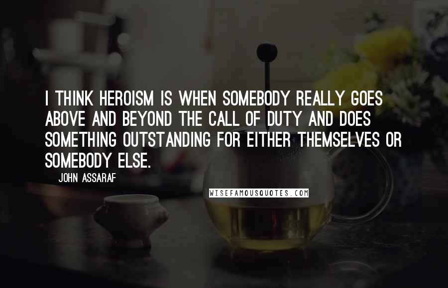 John Assaraf Quotes: I think heroism is when somebody really goes above and beyond the call of duty and does something outstanding for either themselves or somebody else.