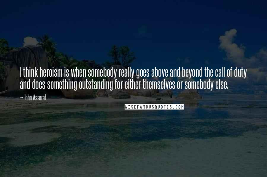 John Assaraf Quotes: I think heroism is when somebody really goes above and beyond the call of duty and does something outstanding for either themselves or somebody else.