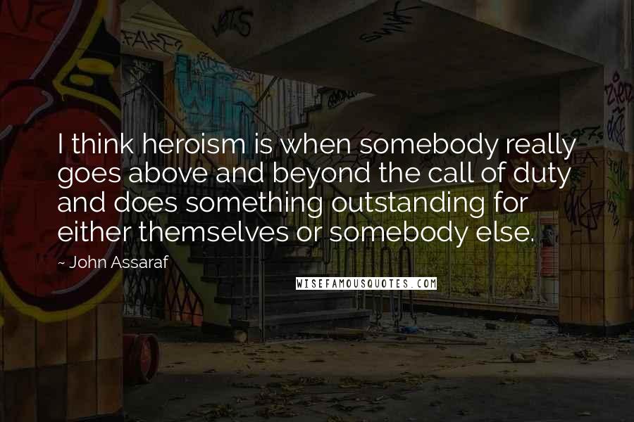 John Assaraf Quotes: I think heroism is when somebody really goes above and beyond the call of duty and does something outstanding for either themselves or somebody else.