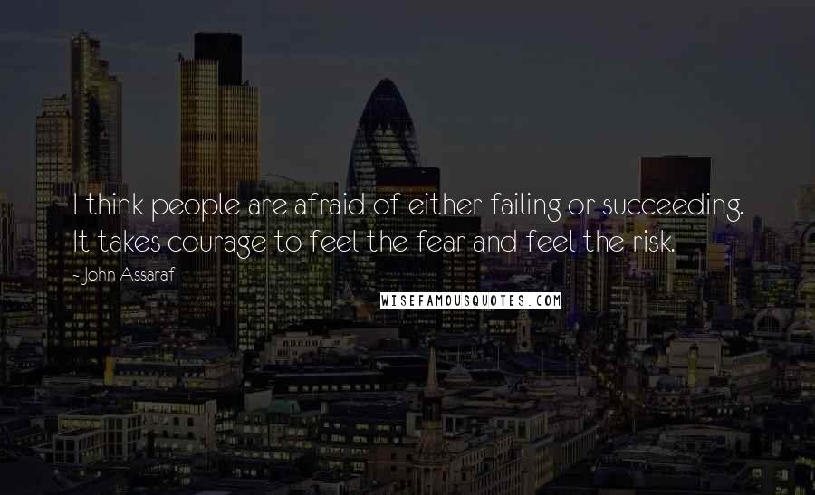 John Assaraf Quotes: I think people are afraid of either failing or succeeding. It takes courage to feel the fear and feel the risk.