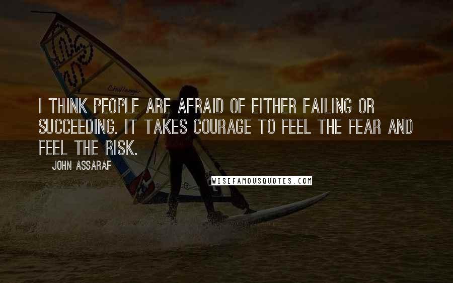 John Assaraf Quotes: I think people are afraid of either failing or succeeding. It takes courage to feel the fear and feel the risk.
