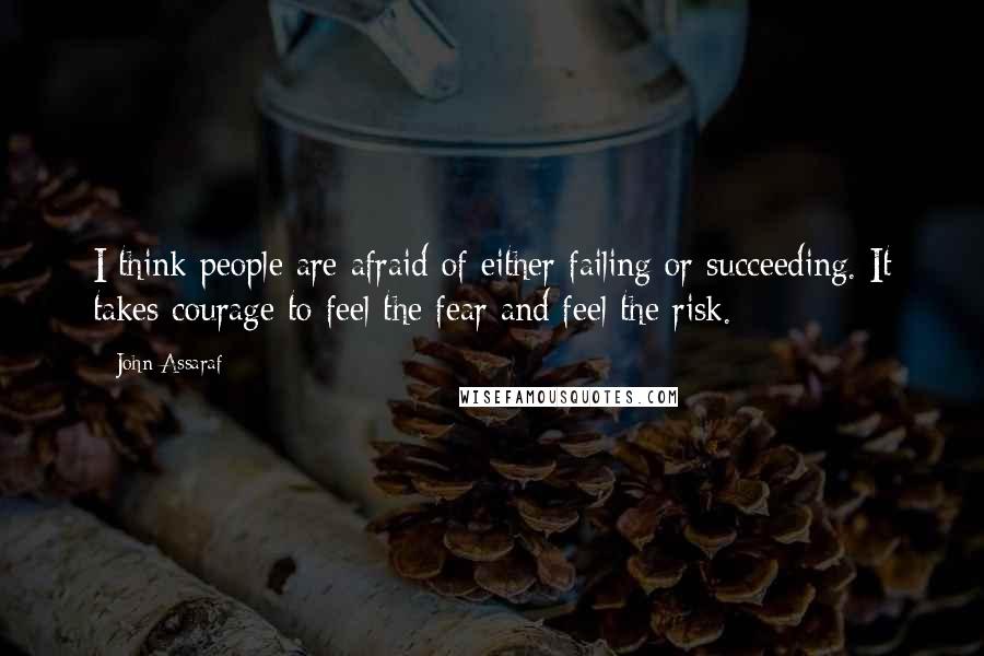 John Assaraf Quotes: I think people are afraid of either failing or succeeding. It takes courage to feel the fear and feel the risk.