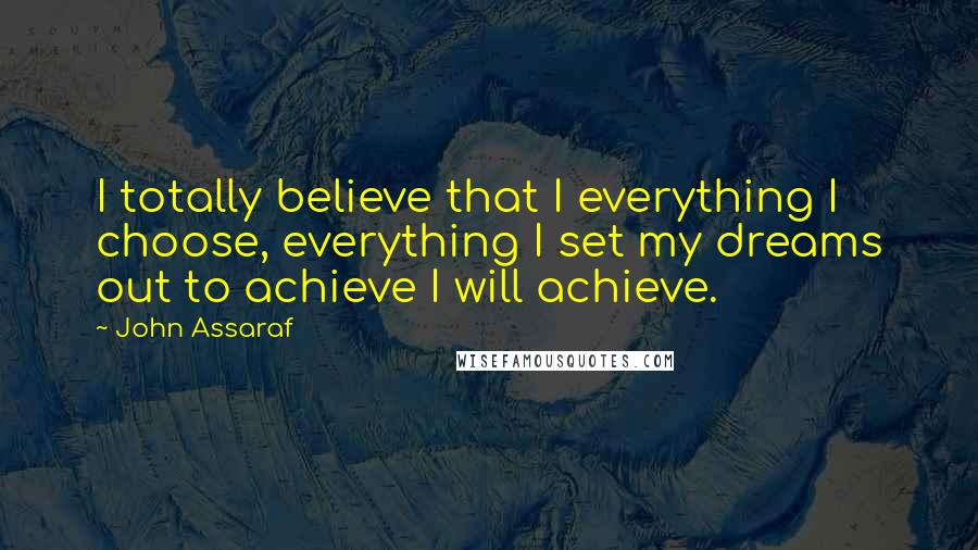 John Assaraf Quotes: I totally believe that I everything I choose, everything I set my dreams out to achieve I will achieve.