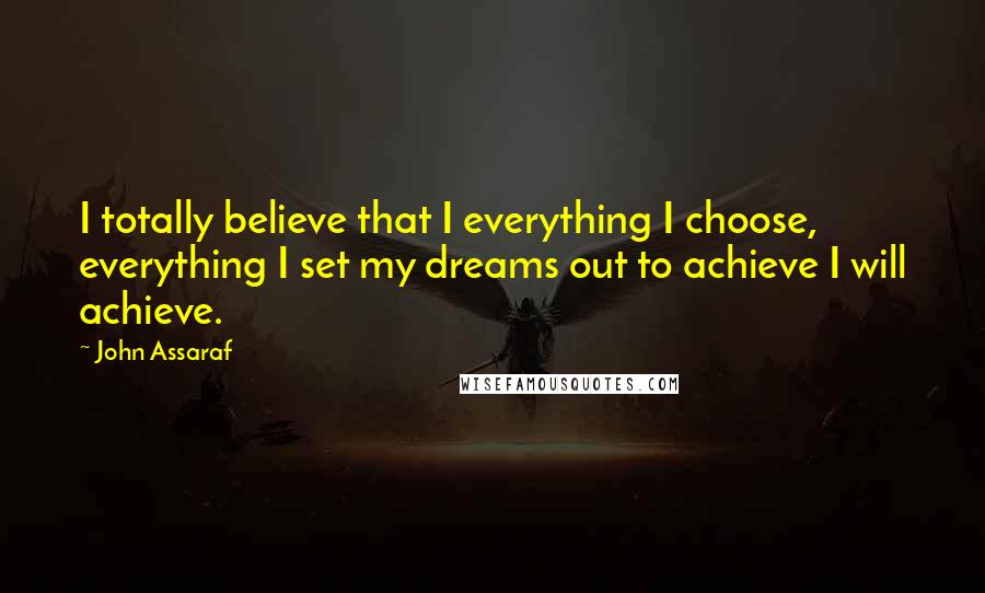 John Assaraf Quotes: I totally believe that I everything I choose, everything I set my dreams out to achieve I will achieve.