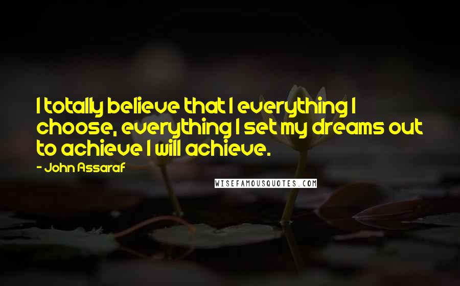 John Assaraf Quotes: I totally believe that I everything I choose, everything I set my dreams out to achieve I will achieve.