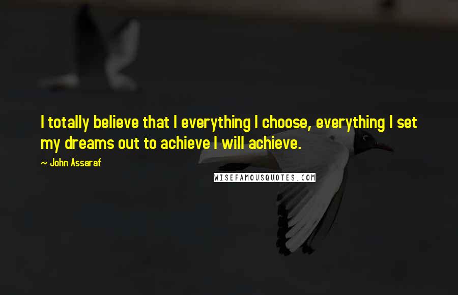 John Assaraf Quotes: I totally believe that I everything I choose, everything I set my dreams out to achieve I will achieve.