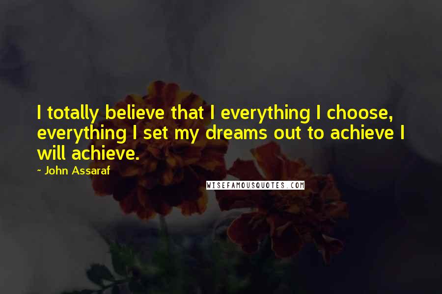 John Assaraf Quotes: I totally believe that I everything I choose, everything I set my dreams out to achieve I will achieve.