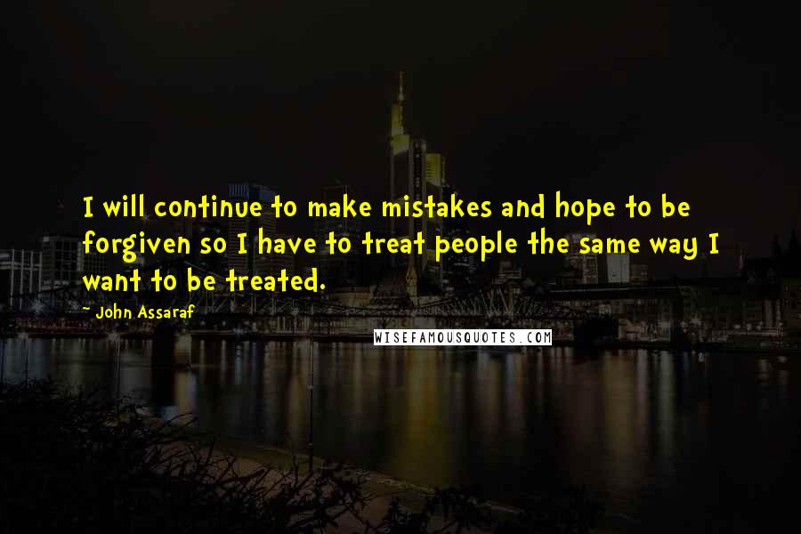 John Assaraf Quotes: I will continue to make mistakes and hope to be forgiven so I have to treat people the same way I want to be treated.