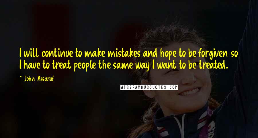 John Assaraf Quotes: I will continue to make mistakes and hope to be forgiven so I have to treat people the same way I want to be treated.