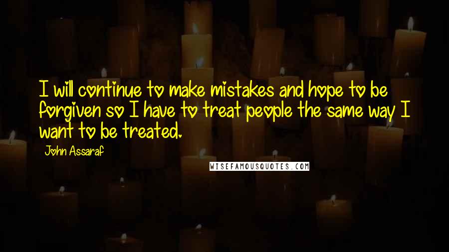 John Assaraf Quotes: I will continue to make mistakes and hope to be forgiven so I have to treat people the same way I want to be treated.