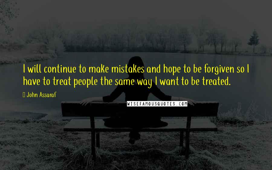 John Assaraf Quotes: I will continue to make mistakes and hope to be forgiven so I have to treat people the same way I want to be treated.
