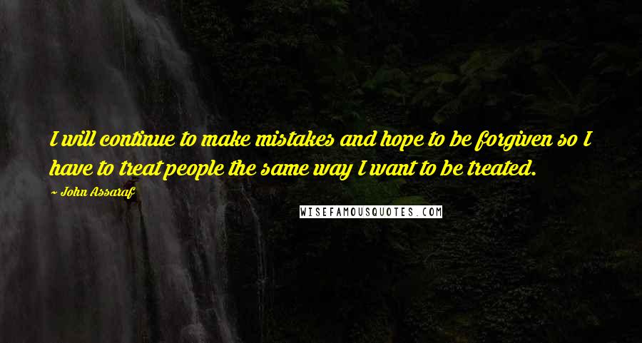 John Assaraf Quotes: I will continue to make mistakes and hope to be forgiven so I have to treat people the same way I want to be treated.