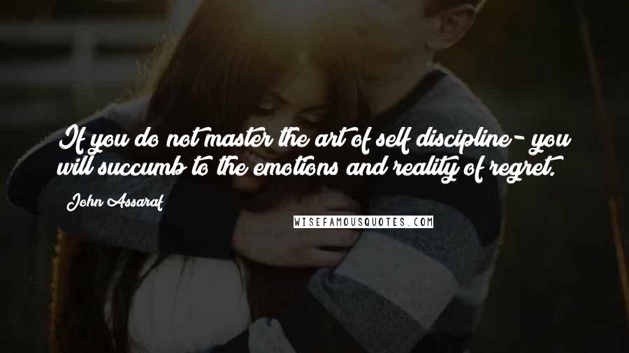 John Assaraf Quotes: If you do not master the art of self discipline- you will succumb to the emotions and reality of regret.