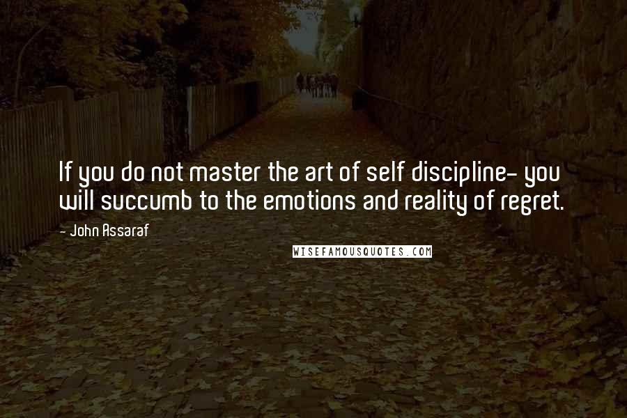 John Assaraf Quotes: If you do not master the art of self discipline- you will succumb to the emotions and reality of regret.