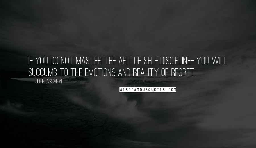 John Assaraf Quotes: If you do not master the art of self discipline- you will succumb to the emotions and reality of regret.