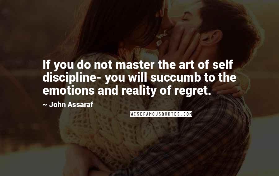 John Assaraf Quotes: If you do not master the art of self discipline- you will succumb to the emotions and reality of regret.