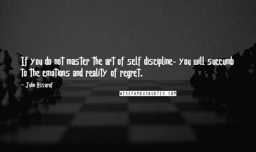 John Assaraf Quotes: If you do not master the art of self discipline- you will succumb to the emotions and reality of regret.