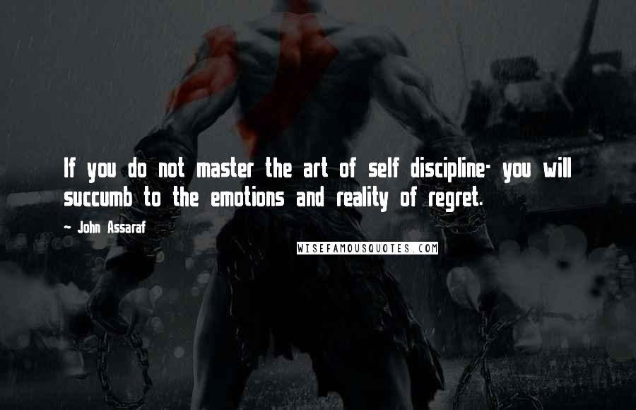 John Assaraf Quotes: If you do not master the art of self discipline- you will succumb to the emotions and reality of regret.