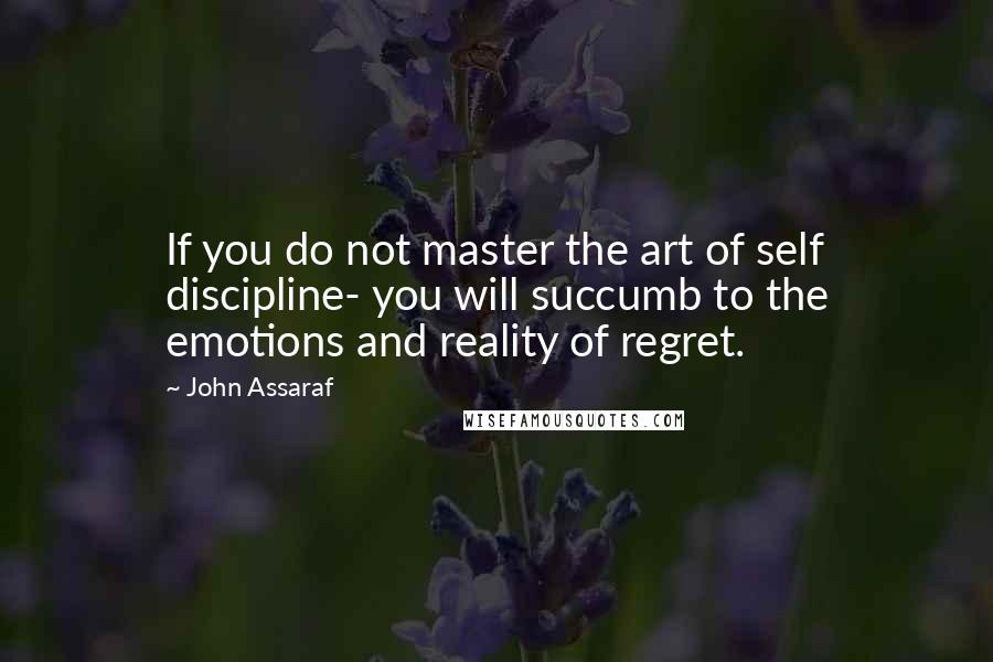 John Assaraf Quotes: If you do not master the art of self discipline- you will succumb to the emotions and reality of regret.