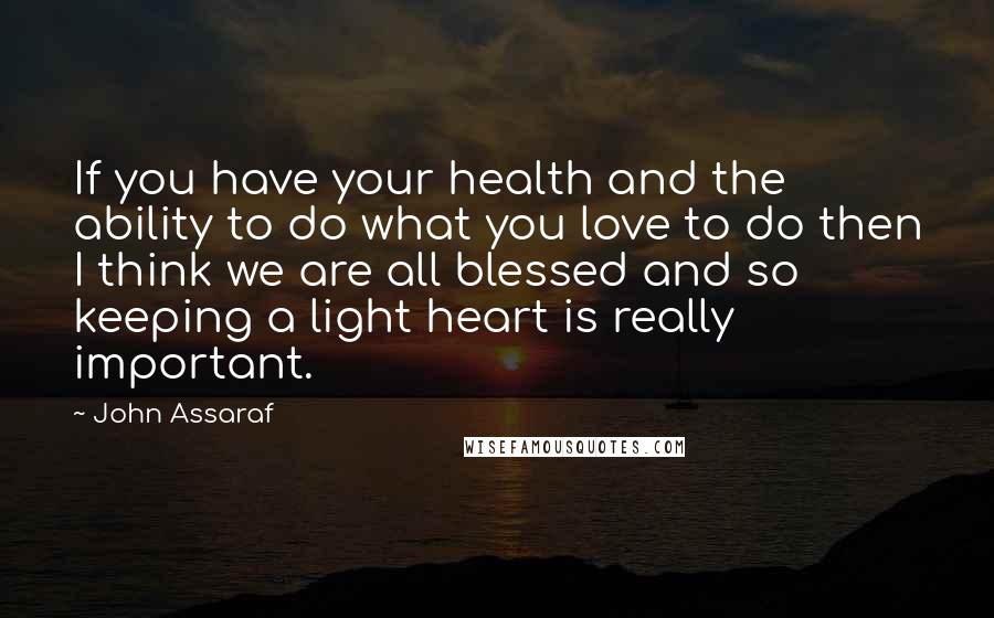 John Assaraf Quotes: If you have your health and the ability to do what you love to do then I think we are all blessed and so keeping a light heart is really important.