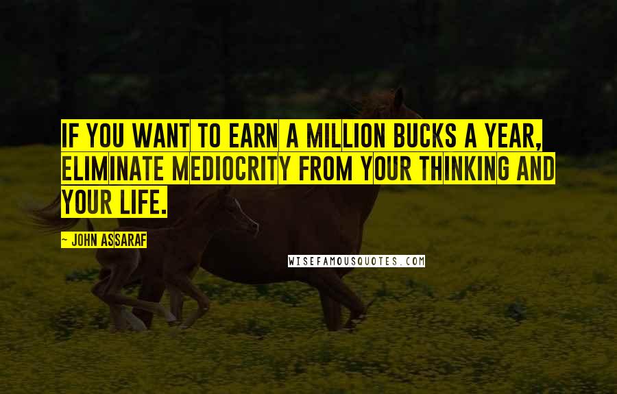 John Assaraf Quotes: If you want to earn a million bucks a year, eliminate mediocrity from your thinking and your life.