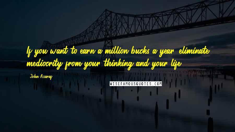 John Assaraf Quotes: If you want to earn a million bucks a year, eliminate mediocrity from your thinking and your life.