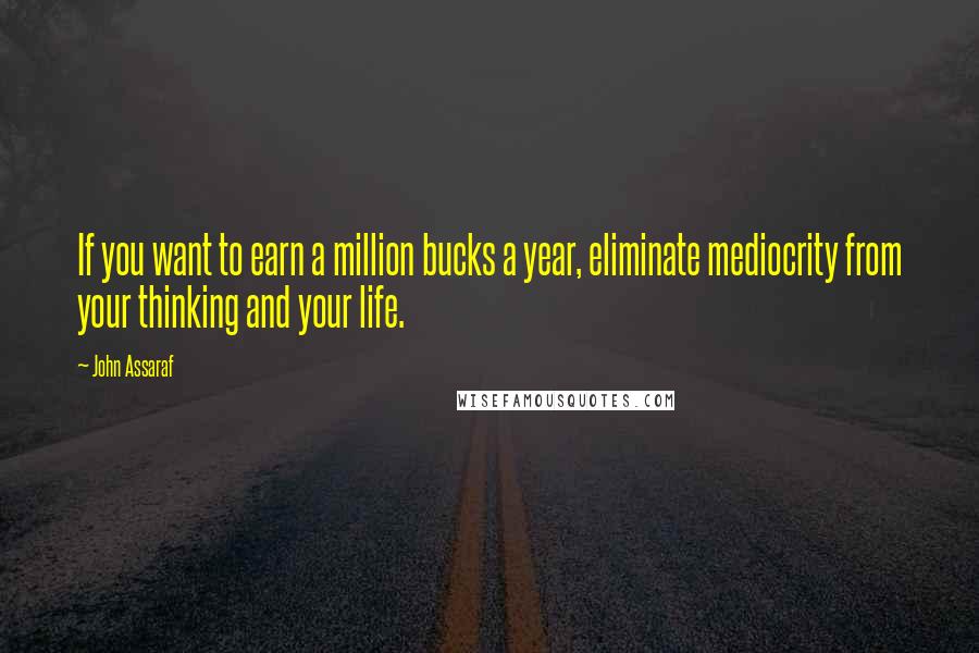 John Assaraf Quotes: If you want to earn a million bucks a year, eliminate mediocrity from your thinking and your life.