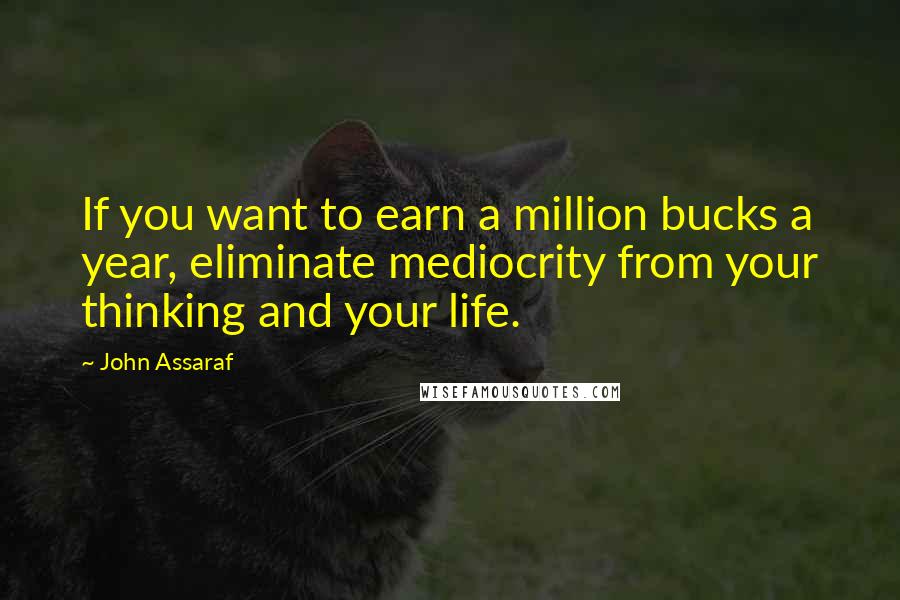 John Assaraf Quotes: If you want to earn a million bucks a year, eliminate mediocrity from your thinking and your life.