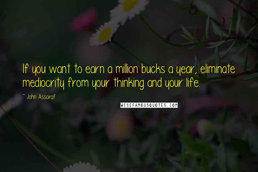 John Assaraf Quotes: If you want to earn a million bucks a year, eliminate mediocrity from your thinking and your life.