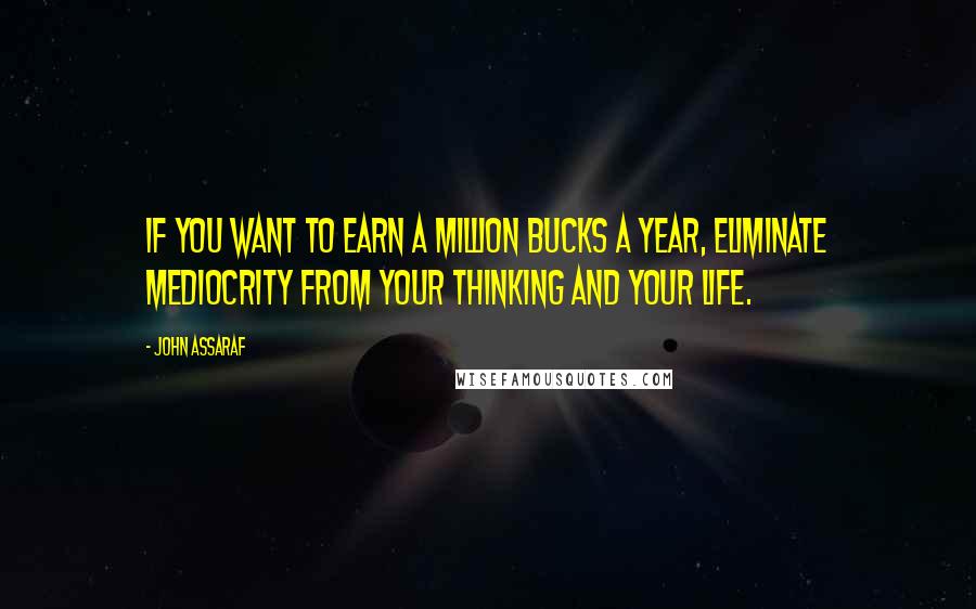 John Assaraf Quotes: If you want to earn a million bucks a year, eliminate mediocrity from your thinking and your life.