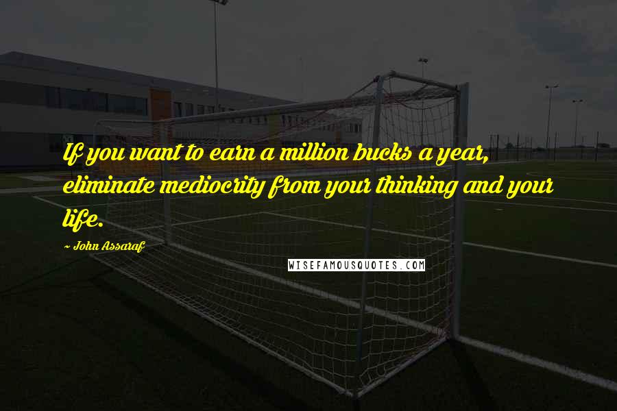 John Assaraf Quotes: If you want to earn a million bucks a year, eliminate mediocrity from your thinking and your life.