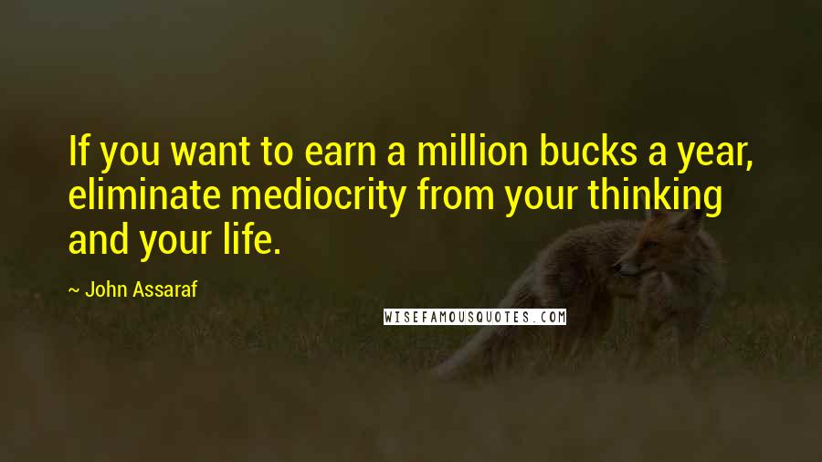 John Assaraf Quotes: If you want to earn a million bucks a year, eliminate mediocrity from your thinking and your life.