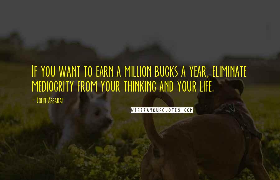 John Assaraf Quotes: If you want to earn a million bucks a year, eliminate mediocrity from your thinking and your life.