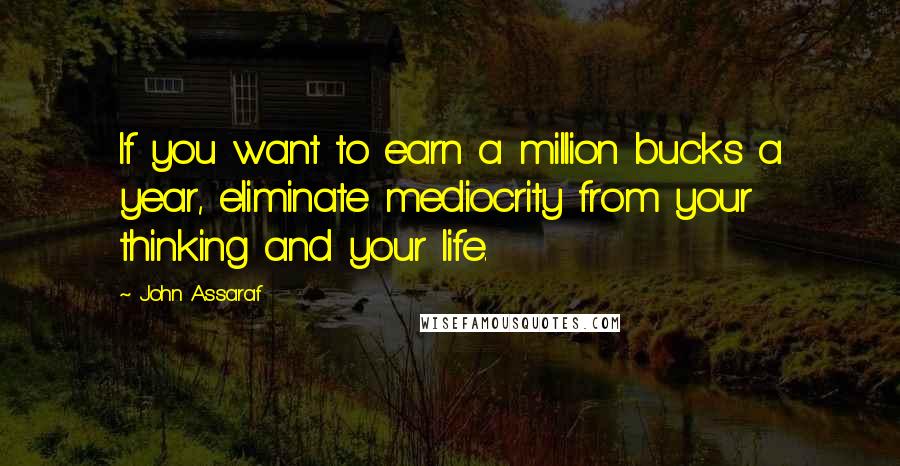 John Assaraf Quotes: If you want to earn a million bucks a year, eliminate mediocrity from your thinking and your life.