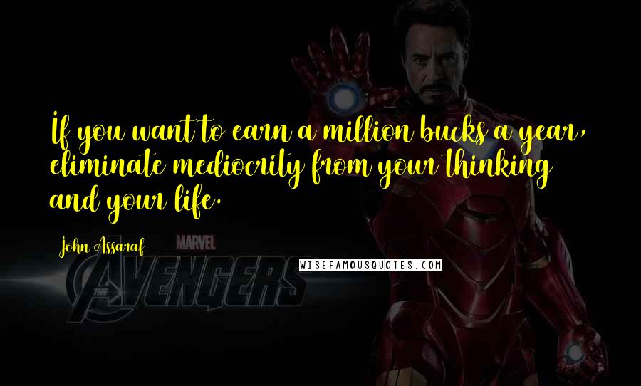John Assaraf Quotes: If you want to earn a million bucks a year, eliminate mediocrity from your thinking and your life.