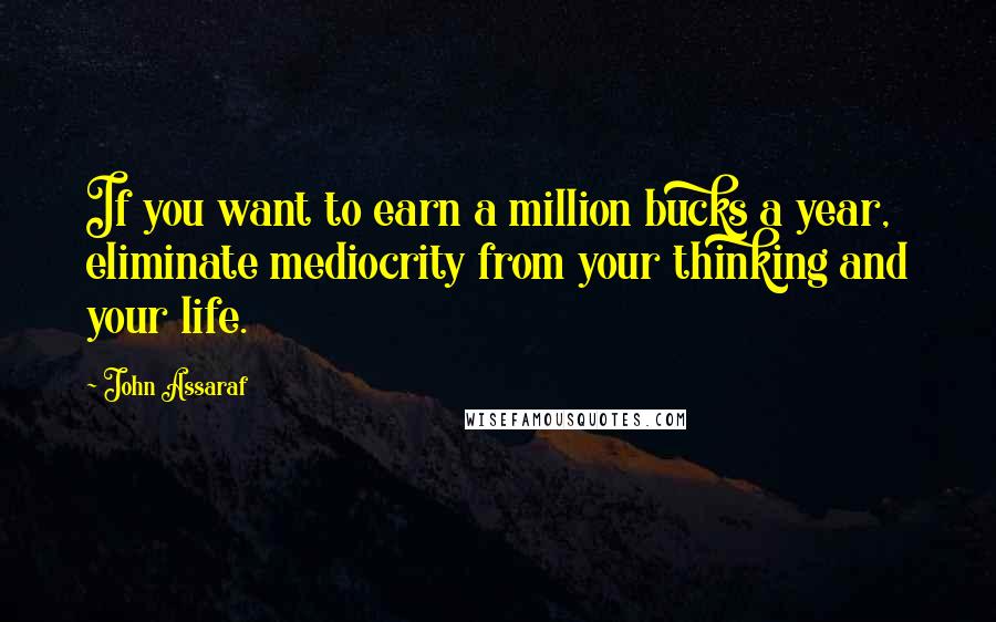 John Assaraf Quotes: If you want to earn a million bucks a year, eliminate mediocrity from your thinking and your life.